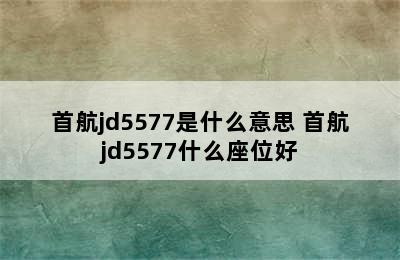 首航jd5577是什么意思 首航jd5577什么座位好